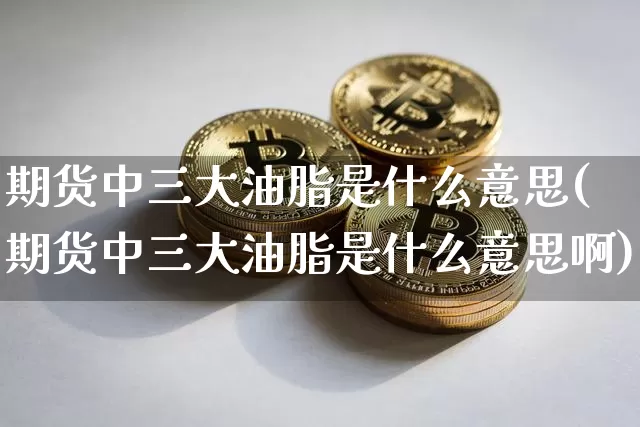 期货中三大油脂是什么意思(期货中三大油脂是什么意思啊)_币圈资讯_第1张_相聚币圈 期货中三大油脂是什么意思(期货中三大油脂是什么意思啊)_https://www.xjzxxn66.com_币圈资讯_第1张