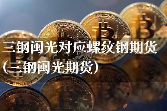 三钢闽光对应螺纹钢期货(三钢闽光期货)_以太坊_第1张_相聚币圈 三钢闽光对应螺纹钢期货(三钢闽光期货)_https://www.xjzxxn66.com_以太坊_第1张