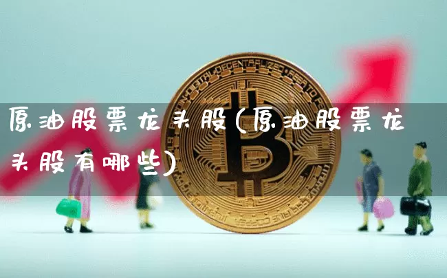 原油股票龙头股(原油股票龙头股有哪些)_https://www.xjzxxn66.com_未分类_第1张