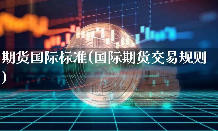 期货国际标准(国际期货交易规则)_https://www.xjzxxn66.com_以太坊_第1张