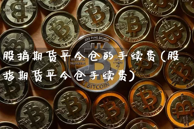 股捎期货平今仓的手续费(股指期货平今仓手续费)_https://www.xjzxxn66.com_未分类_第1张