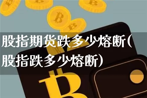 股指期货跌多少熔断(股指跌多少熔断)_未分类_第1张_相聚币圈 股指期货跌多少熔断(股指跌多少熔断)_https://www.xjzxxn66.com_未分类_第1张