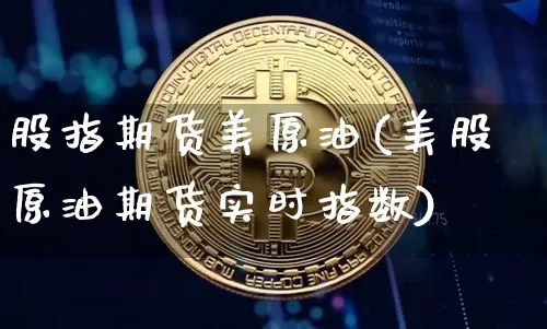 股指期货美原油(美股原油期货实时指数)_https://www.xjzxxn66.com_以太坊_第1张