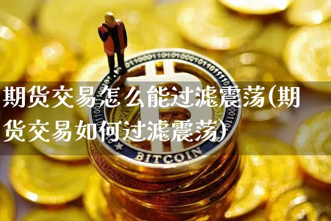 期货交易怎么能过滤震荡(期货交易如何过滤震荡)_未分类_第1张_相聚币圈 期货交易怎么能过滤震荡(期货交易如何过滤震荡)_https://www.xjzxxn66.com_未分类_第1张