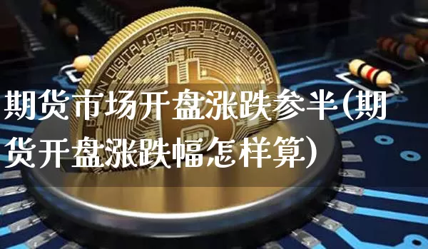 期货市场开盘涨跌参半(期货开盘涨跌幅怎样算)_币圈资讯_第1张_相聚币圈 期货市场开盘涨跌参半(期货开盘涨跌幅怎样算)_https://www.xjzxxn66.com_币圈资讯_第1张
