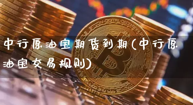 中行原油宝期货到期(中行原油宝交易规则)_https://www.xjzxxn66.com_币圈资讯_第1张
