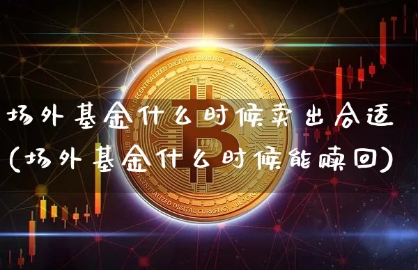 场外基金什么时候卖出合适(场外基金什么时候能赎回)_区块链_第1张_相聚币圈 场外基金什么时候卖出合适(场外基金什么时候能赎回)_https://www.xjzxxn66.com_区块链_第1张