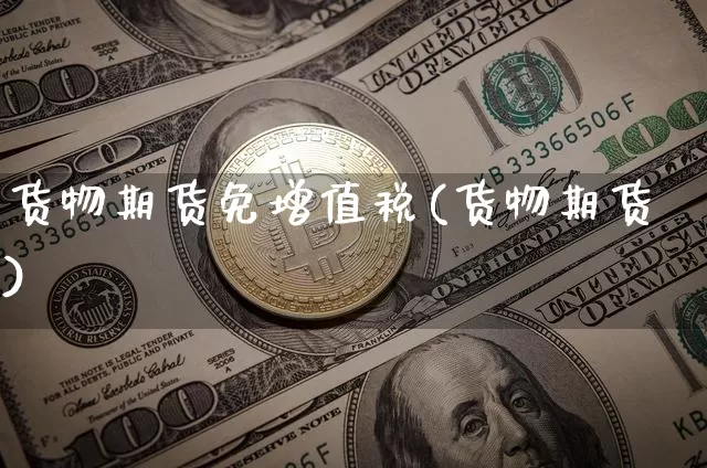 货物期货免增值税(货物期货)_https://www.xjzxxn66.com_币圈资讯_第1张