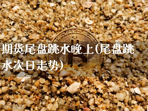 期货尾盘跳水晚上(尾盘跳水次日走势)_比特币_第1张_相聚币圈 期货尾盘跳水晚上(尾盘跳水次日走势)_https://www.xjzxxn66.com_比特币_第1张