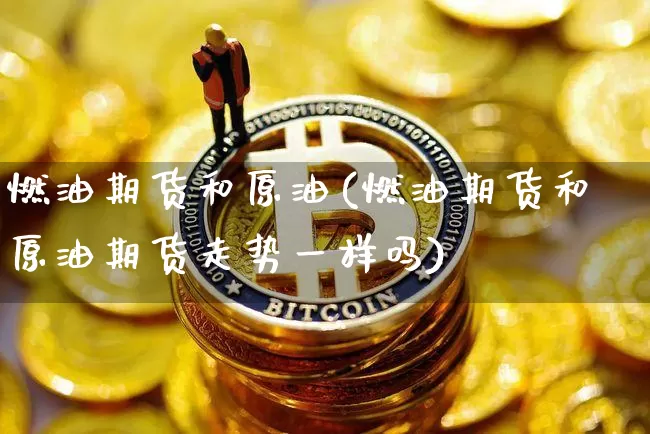 燃油期货和原油(燃油期货和原油期货走势一样吗)_https://www.xjzxxn66.com_比特币_第1张