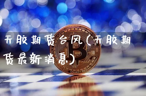 天胶期货台风(天胶期货最新消息)_比特币_第1张_相聚币圈 天胶期货台风(天胶期货最新消息)_https://www.xjzxxn66.com_比特币_第1张
