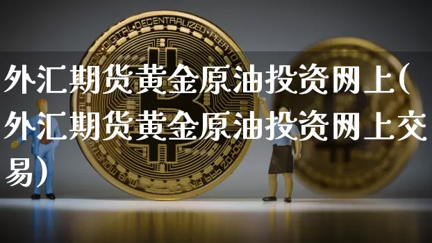 外汇期货黄金原油投资网上(外汇期货黄金原油投资网上交易)_区块链_第1张_相聚币圈 外汇期货黄金原油投资网上(外汇期货黄金原油投资网上交易)_https://www.xjzxxn66.com_区块链_第1张