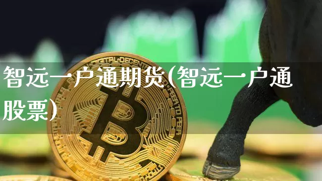 智远一户通期货(智远一户通股票)_币圈资讯_第1张_相聚币圈 智远一户通期货(智远一户通股票)_https://www.xjzxxn66.com_币圈资讯_第1张
