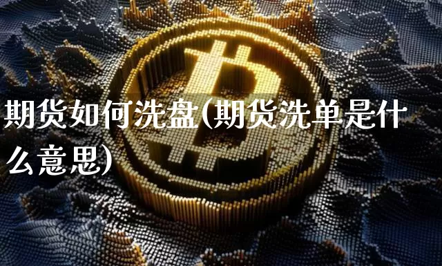 期货如何洗盘(期货洗单是什么意思)_https://www.xjzxxn66.com_区块链_第1张