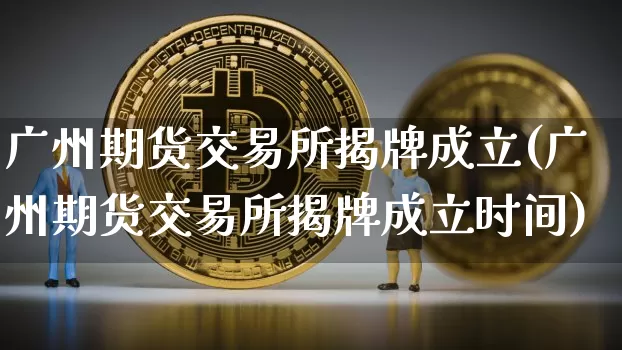 广州期货交易所揭牌成立(广州期货交易所揭牌成立时间)_未分类_第1张_相聚币圈 广州期货交易所揭牌成立(广州期货交易所揭牌成立时间)_https://www.xjzxxn66.com_未分类_第1张