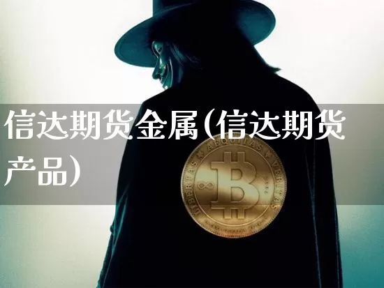 信达期货金属(信达期货产品)_https://www.xjzxxn66.com_未分类_第1张