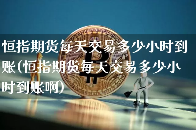 恒指期货每天交易多少小时到账(恒指期货每天交易多少小时到账啊)_https://www.xjzxxn66.com_比特币_第1张