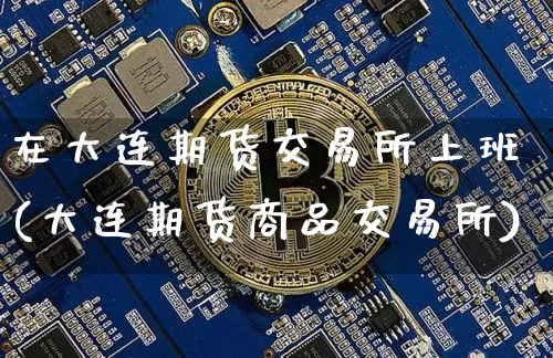在大连期货交易所上班(大连期货商品交易所)_https://www.xjzxxn66.com_区块链_第1张