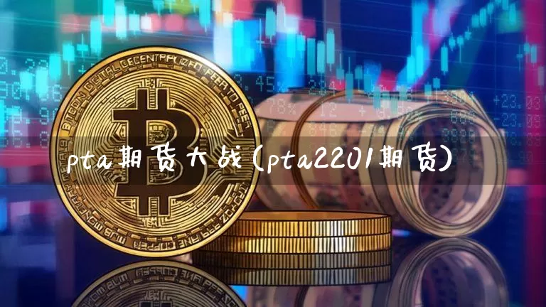 pta期货大战(pta2201期货)_https://www.xjzxxn66.com_币圈资讯_第1张