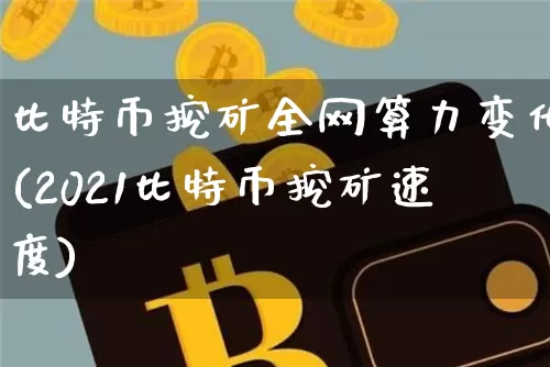 比特币挖矿全网算力变化(2021比特币挖矿速度)_https://www.xjzxxn66.com_币圈资讯_第1张