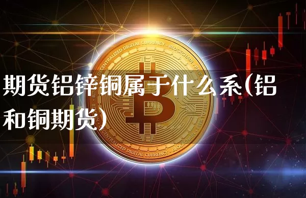 期货铝锌铜属于什么系(铝和铜期货)_https://www.xjzxxn66.com_币圈资讯_第1张