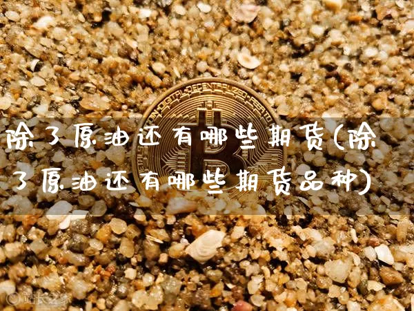 除了原油还有哪些期货(除了原油还有哪些期货品种)_区块链_第1张_相聚币圈 除了原油还有哪些期货(除了原油还有哪些期货品种)_https://www.xjzxxn66.com_区块链_第1张