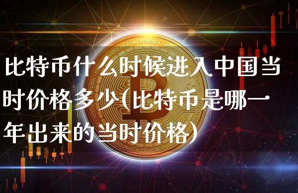 比特币什么时候进入中国当时价格多少(比特币是哪一年出来的当时价格)_https://www.xjzxxn66.com_币圈资讯_第1张