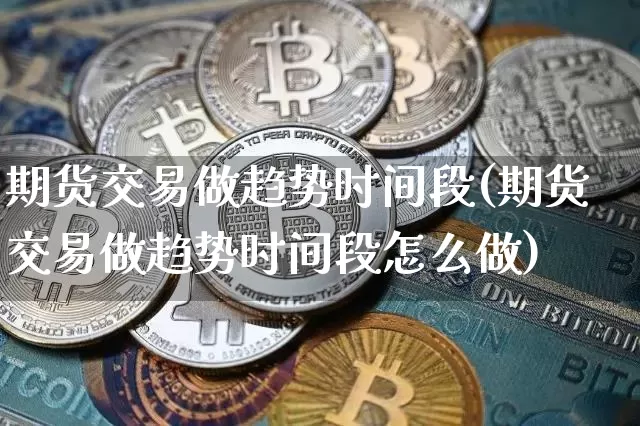 期货交易做趋势时间段(期货交易做趋势时间段怎么做)_https://www.xjzxxn66.com_比特币_第1张