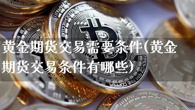 黄金期货交易需要条件(黄金期货交易条件有哪些)_https://www.xjzxxn66.com_区块链_第1张