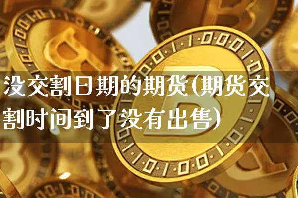 没交割日期的期货(期货交割时间到了没有出售)_https://www.xjzxxn66.com_币圈资讯_第1张