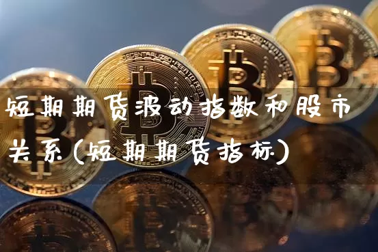 短期期货波动指数和股市关系(短期期货指标)_https://www.xjzxxn66.com_未分类_第1张