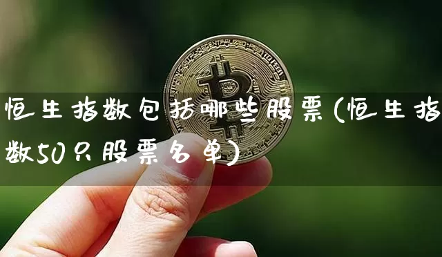 恒生指数包括哪些股票(恒生指数50只股票名单)_比特币_第1张_相聚币圈 恒生指数包括哪些股票(恒生指数50只股票名单)_https://www.xjzxxn66.com_比特币_第1张