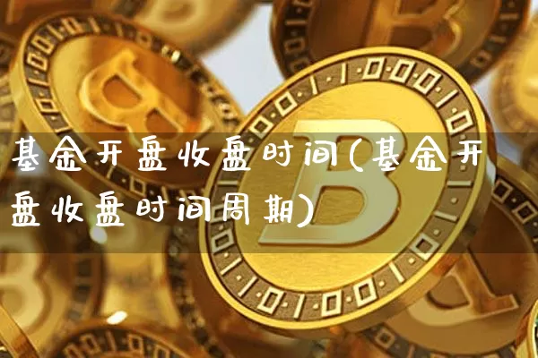 基金开盘收盘时间(基金开盘收盘时间周期)_区块链_第1张_相聚币圈 基金开盘收盘时间(基金开盘收盘时间周期)_https://www.xjzxxn66.com_区块链_第1张