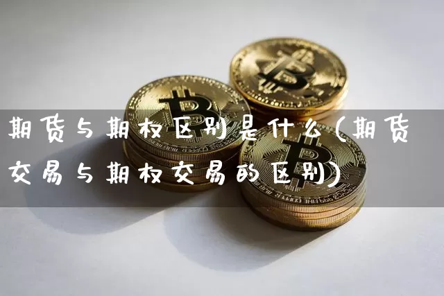 期货与期权区别是什么(期货交易与期权交易的区别)_https://www.xjzxxn66.com_比特币_第1张