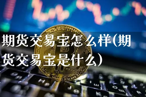 期货交易宝怎么样(期货交易宝是什么)_币圈资讯_第1张_相聚币圈 期货交易宝怎么样(期货交易宝是什么)_https://www.xjzxxn66.com_币圈资讯_第1张
