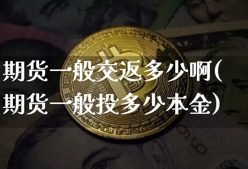 期货一般交返多少啊(期货一般投多少本金)_https://www.xjzxxn66.com_区块链_第1张