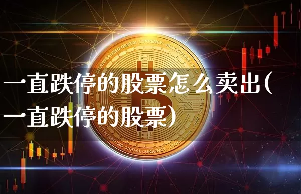 一直跌停的股票怎么卖出(一直跌停的股票)_未分类_第1张_相聚币圈 一直跌停的股票怎么卖出(一直跌停的股票)_https://www.xjzxxn66.com_未分类_第1张