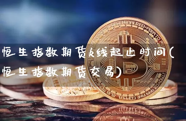 恒生指数期货k线起止时间(恒生指数期货交易)_比特币_第1张_相聚币圈 恒生指数期货k线起止时间(恒生指数期货交易)_https://www.xjzxxn66.com_比特币_第1张