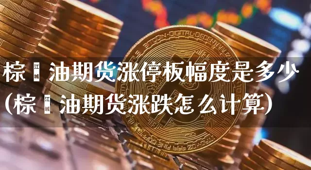 棕榈油期货涨停板幅度是多少(棕榈油期货涨跌怎么计算)_https://www.xjzxxn66.com_区块链_第1张