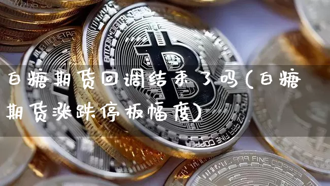 白糖期货回调结束了吗(白糖期货涨跌停板幅度)_https://www.xjzxxn66.com_区块链_第1张