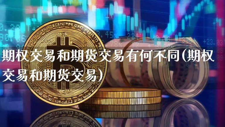 期权交易和期货交易有何不同(期权交易和期货交易)_https://www.xjzxxn66.com_比特币_第1张