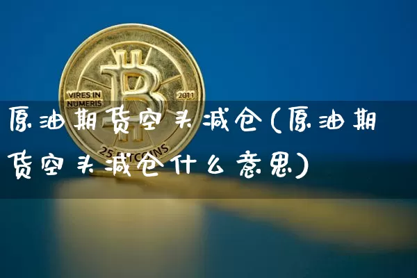 原油期货空头减仓(原油期货空头减仓什么意思)_https://www.xjzxxn66.com_区块链_第1张