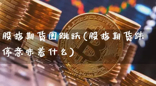 股指期货图跳跃(股指期货跌停意味着什么)_未分类_第1张_相聚币圈 股指期货图跳跃(股指期货跌停意味着什么)_https://www.xjzxxn66.com_未分类_第1张