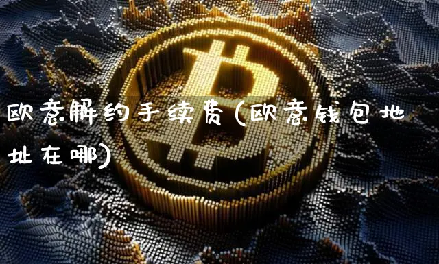 欧意解约手续费(欧意钱包地址在哪)_https://www.xjzxxn66.com_以太坊_第1张