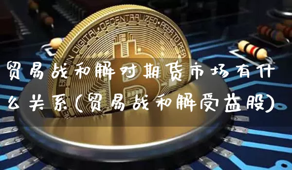 贸易战和解对期货市场有什么关系(贸易战和解受益股)_未分类_第1张_相聚币圈 贸易战和解对期货市场有什么关系(贸易战和解受益股)_https://www.xjzxxn66.com_未分类_第1张
