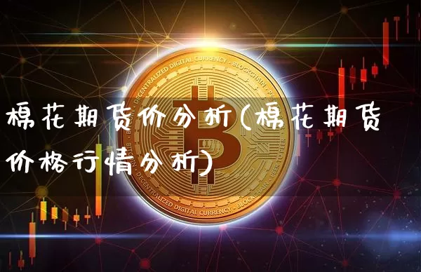 棉花期货价分析(棉花期货价格行情分析)_以太坊_第1张_相聚币圈 棉花期货价分析(棉花期货价格行情分析)_https://www.xjzxxn66.com_以太坊_第1张