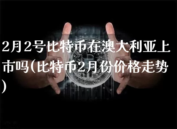 2月2号比特币在澳大利亚上市吗(比特币2月份价格走势)_https://www.xjzxxn66.com_比特币_第1张