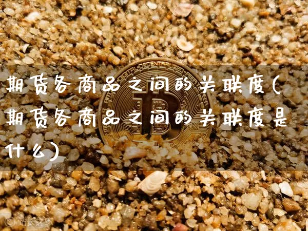 期货各商品之间的关联度(期货各商品之间的关联度是什么)_以太坊_第1张_相聚币圈 期货各商品之间的关联度(期货各商品之间的关联度是什么)_https://www.xjzxxn66.com_以太坊_第1张