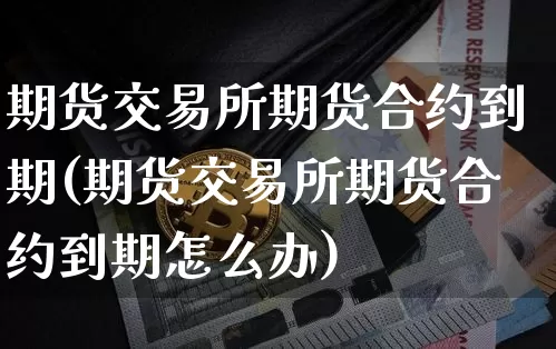 期货交易所期货合约到期(期货交易所期货合约到期怎么办)_https://www.xjzxxn66.com_币圈资讯_第1张