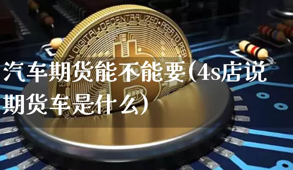 汽车期货能不能要(4s店说期货车是什么)_https://www.xjzxxn66.com_比特币_第1张